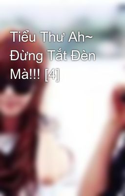 Tiểu Thư Ah~ Đừng Tắt Đèn Mà!!! [4]