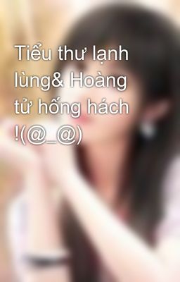 Tiểu thư lạnh lùng& Hoàng tử hống hách !(@_@)