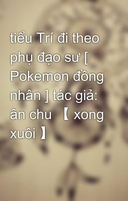 tiểu Trí đi theo phụ đạo sư [ Pokemon đồng nhân ] tác giả: ân chu 【 xong xuôi 】