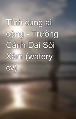 Tình cùng ai cộng - Trường Cánh Đại Sói Xám (watery cv)