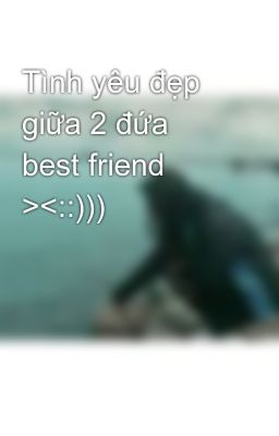 Tình yêu đẹp giữa 2 đứa best friend ><::)))