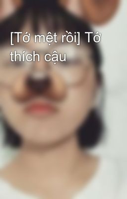 [Tớ mệt rồi] Tớ thích cậu