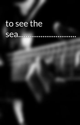 to see the sea...............................