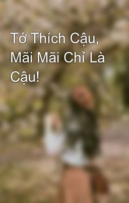 Tớ Thích Cậu, Mãi Mãi Chỉ Là Cậu!