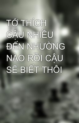 TỚ THÍCH CẬU NHIỀU ĐẾN NHƯỜNG NÀO RỒI CẬU SẼ BIẾT THÔI