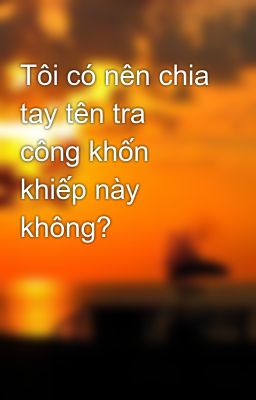 Tôi có nên chia tay tên tra công khốn khiếp này không? 