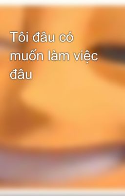 Tôi đâu có muốn làm việc đâu