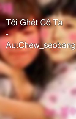 Tôi Ghét Cô Ta - Au:Chew_seobang