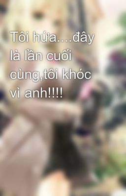 Tôi hứa....đây là lần cuối cùng,tôi khóc vì anh!!!!