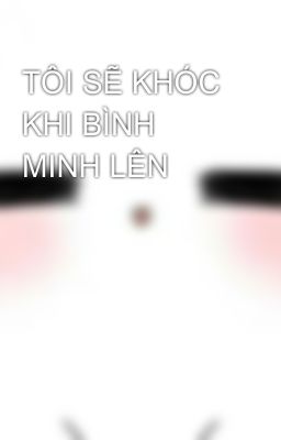 TÔI SẼ KHÓC KHI BÌNH MINH LÊN