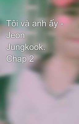 Tôi và anh ấy - Jeon Jungkook. Chap 2