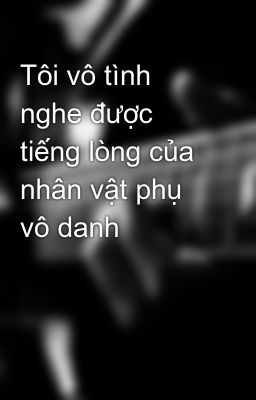 Tôi vô tình nghe được tiếng lòng của nhân vật phụ vô danh