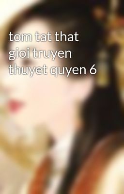 tom tat that gioi truyen thuyet quyen 6