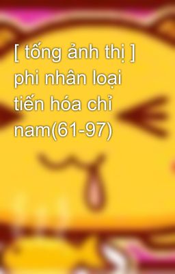 [ tống ảnh thị ] phi nhân loại tiến hóa chỉ nam(61-97)