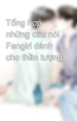 Tổng hợp những câu nói Fangirl dành cho thần tượng