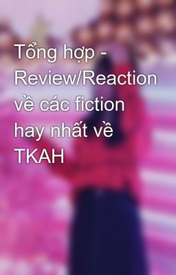 Tổng hợp - Review/Reaction về các fiction hay nhất về TKAH