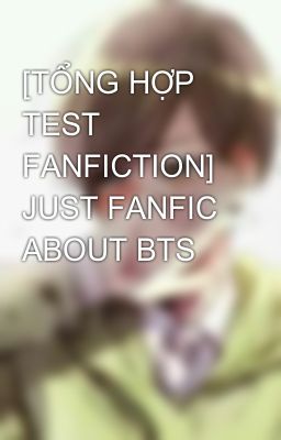 [TỔNG HỢP TEST FANFICTION] JUST FANFIC ABOUT BTS