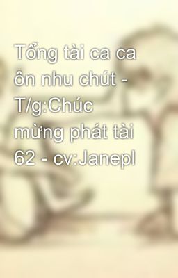 Tổng tài ca ca ôn nhu chút - T/g:Chúc mừng phát tài 62 - cv:Janepl