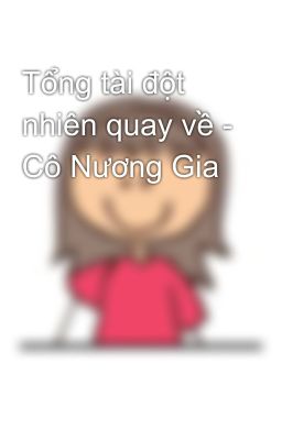 Tổng tài đột nhiên quay về - Cô Nương Gia