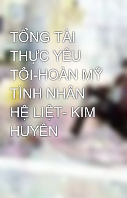 TỔNG TÀI THỰC YÊU TÔI-HOÀN MỸ TÌNH NHÂN HỆ LIỆT- KIM HUYÊN