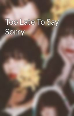 Too Late To Say Sorry