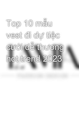 Top 10 mẫu vest đi dự tiệc cưới dễ thương hot trend 2023