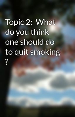 Topic 2:  What do you think one should do to quit smoking ?