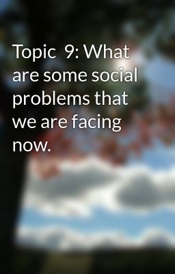Topic  9: What are some social problems that we are facing now.