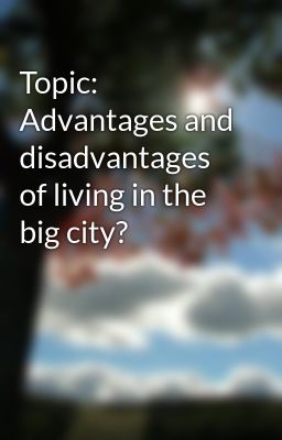 Topic: Advantages and disadvantages of living in the big city?