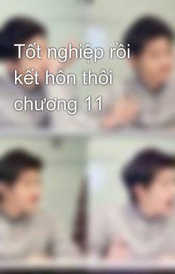 Tốt nghiệp rồi kết hôn thôi chương 11