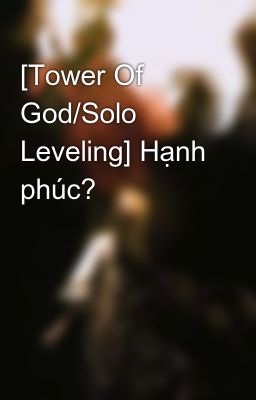 [Tower Of God/Solo Leveling] Hạnh phúc?