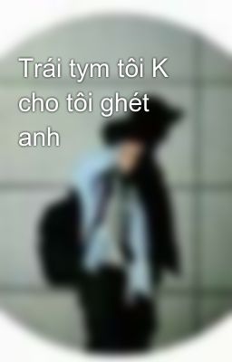 Trái tym tôi K cho tôi ghét anh