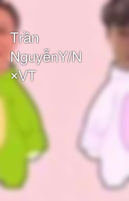 Trần NguyễnY/N ×VT