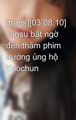 [trans][03.08.10] Junsu bất ngờ đến thăm phim trường ủng hộ Yoochun