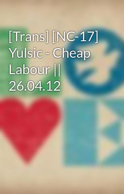 [Trans] [NC-17] Yulsic - Cheap Labour || 26.04.12