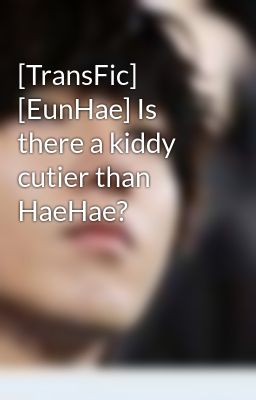 [TransFic] [EunHae] Is there a kiddy cutier than HaeHae?