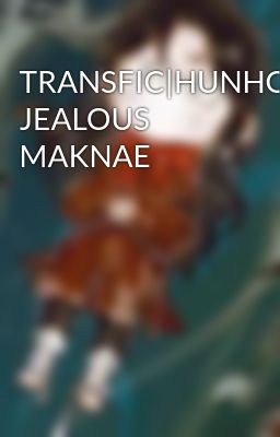 TRANSFIC|HUNHO| JEALOUS MAKNAE