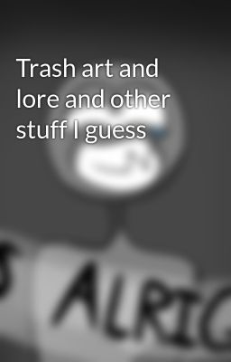 Trash art and lore and other stuff I guess