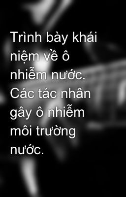 Trình bày khái niệm về ô nhiễm nước. Các tác nhân gây ô nhiễm môi trường nước.