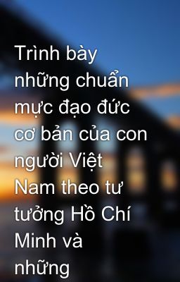 Trình bày những chuẩn mực đạo đức cơ bản của con người Việt Nam theo tư tưởng Hồ Chí Minh và  những