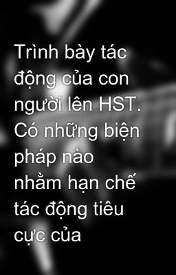 Trình bày tác động của con người lên HST. Có những biện pháp nào nhằm hạn chế tác động tiêu cực của