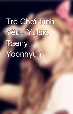 Trò Chơi Tình Yêu - Yulsic, Taeny, Yoonhyun