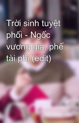 Trời sinh tuyệt phối - Ngốc vương gia, phế tài phi (edit)