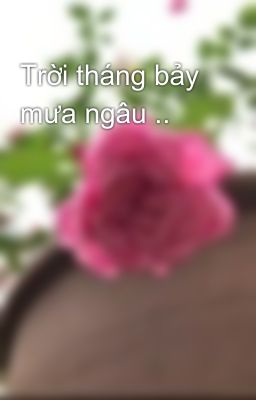 Trời tháng bảy mưa ngâu ..