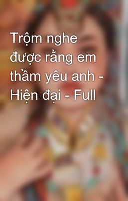 Trộm nghe được rằng em thầm yêu anh - Hiện đại - Full