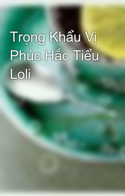 Trọng Khẩu Vị Phúc Hắc Tiểu Loli