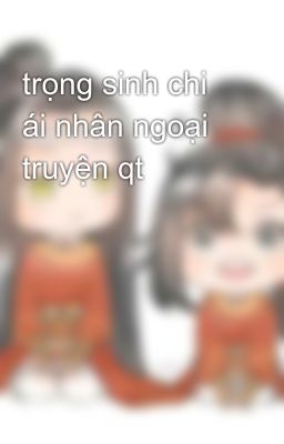 trọng sinh chi ái nhân ngoại truyện qt