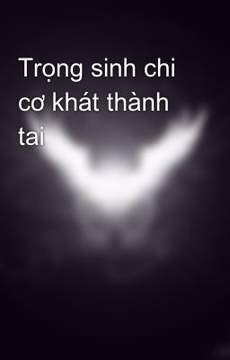 Trọng sinh chi cơ khát thành tai