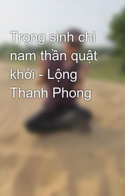 Trọng sinh chi nam thần quật khởi - Lộng Thanh Phong