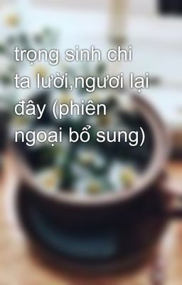 trọng sinh chi ta lười,ngươi lại đây (phiên ngoại bổ sung)